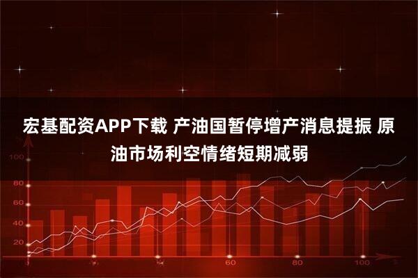 宏基配资APP下载 产油国暂停增产消息提振 原油市场利空情绪短期减弱