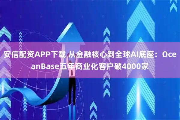 安信配资APP下载 从金融核心到全球AI底座：OceanBase五年商业化客户破4000家