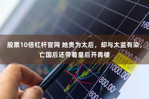 股票10倍杠杆官网 她贵为太后，却与太监有染，亡国后还带着皇后开青楼