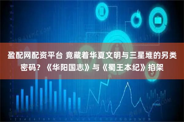 盈配网配资平台 竟藏着华夏文明与三星堆的另类密码？《华阳国志》与《蜀王本纪》掐架