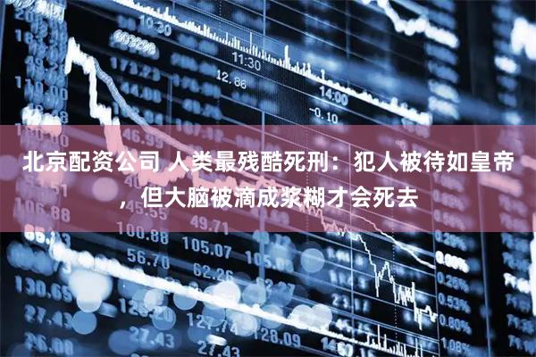 北京配资公司 人类最残酷死刑：犯人被待如皇帝，但大脑被滴成浆糊才会死去