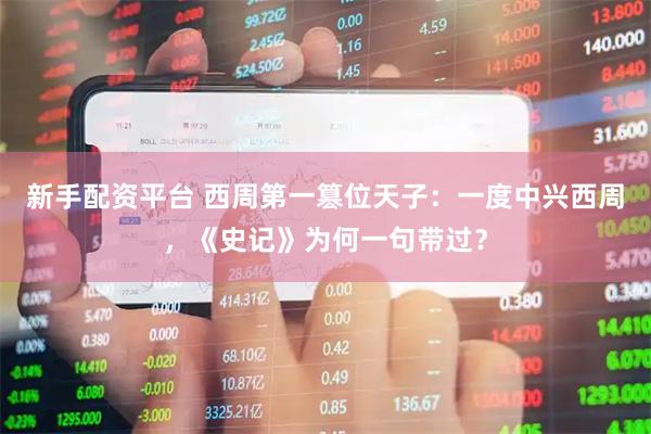 新手配资平台 西周第一篡位天子：一度中兴西周，《史记》为何一句带过？