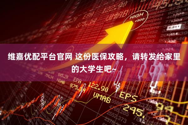 维嘉优配平台官网 这份医保攻略，请转发给家里的大学生吧~
