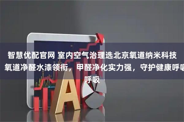 智慧优配官网 室内空气治理选北京氧道纳米科技，氧道净醛水漆领衔，甲醛净化实力强，守护健康呼吸