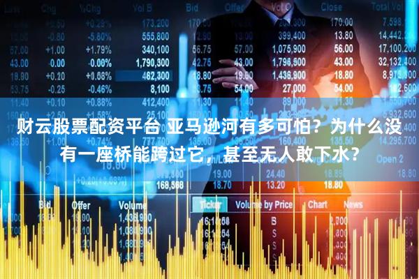 财云股票配资平台 亚马逊河有多可怕？为什么没有一座桥能跨过它，甚至无人敢下水？