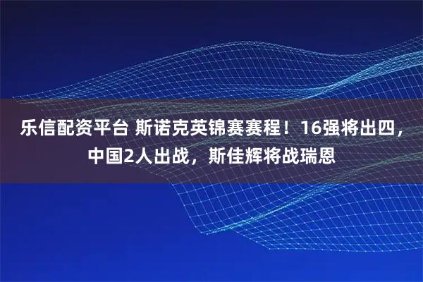 乐信配资平台 斯诺克英锦赛赛程！16强将出四，中国2人出战，斯佳辉将战瑞恩