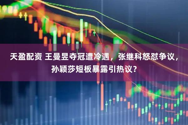 天盈配资 王曼昱夺冠遭冷遇，张继科怒怼争议，孙颖莎短板暴露引热议？