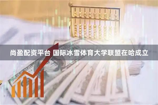 尚盈配资平台 国际冰雪体育大学联盟在哈成立