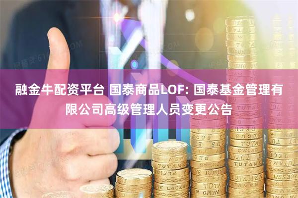 融金牛配资平台 国泰商品LOF: 国泰基金管理有限公司高级管理人员变更公告