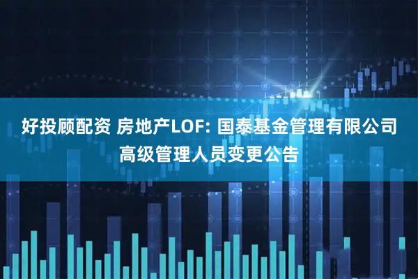 好投顾配资 房地产LOF: 国泰基金管理有限公司高级管理人员变更公告
