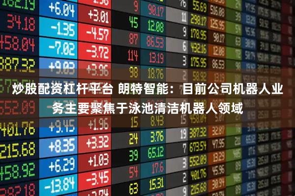 炒股配资杠杆平台 朗特智能：目前公司机器人业务主要聚焦于泳池清洁机器人领域