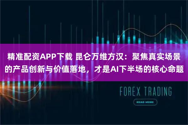 精准配资APP下载 昆仑万维方汉：聚焦真实场景的产品创新与价值落地，才是AI下半场的核心命题