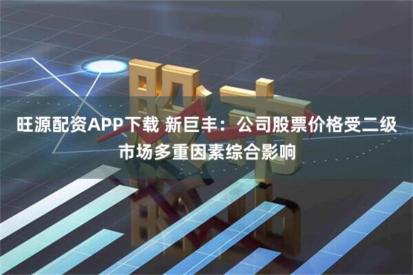 旺源配资APP下载 新巨丰：公司股票价格受二级市场多重因素综合影响