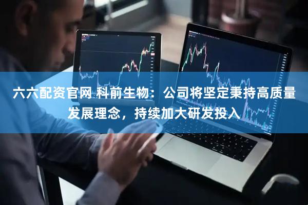 六六配资官网 科前生物：公司将坚定秉持高质量发展理念，持续加大研发投入