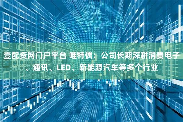 壹配资网门户平台 唯特偶：公司长期深耕消费电子、通讯、LED、新能源汽车等多个行业