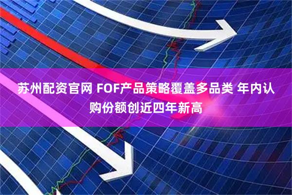 苏州配资官网 FOF产品策略覆盖多品类 年内认购份额创近四年新高