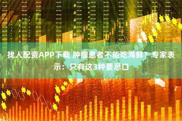 找人配资APP下载 肿瘤患者不能吃海鲜？专家表示：只有这3种要忌口