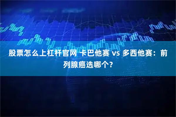 股票怎么上杠杆官网 卡巴他赛 vs 多西他赛：前列腺癌选哪个？