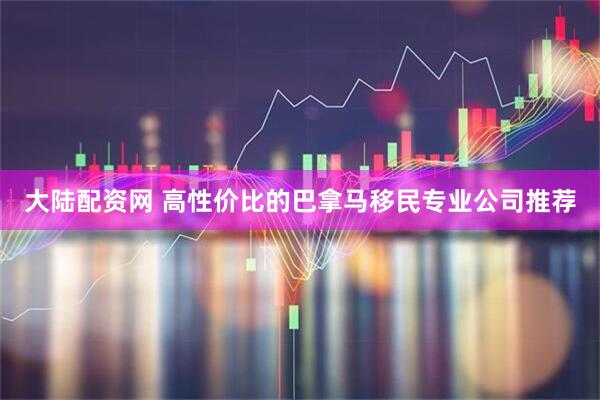 大陆配资网 高性价比的巴拿马移民专业公司推荐
