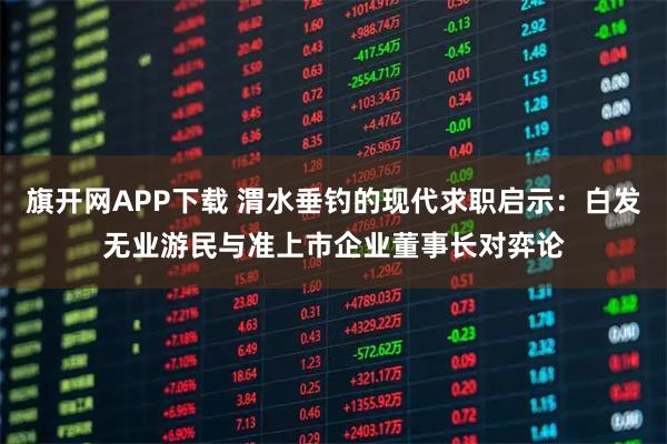 旗开网APP下载 渭水垂钓的现代求职启示：白发无业游民与准上市企业董事长对弈论
