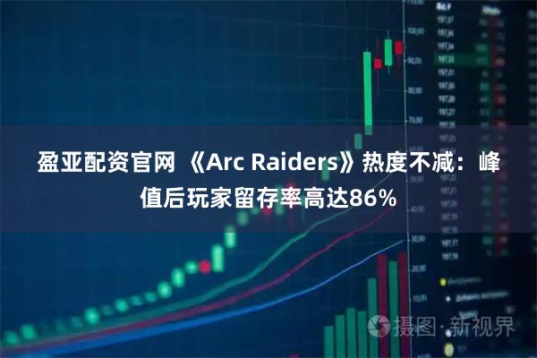 盈亚配资官网 《Arc Raiders》热度不减：峰值后玩家留存率高达86%