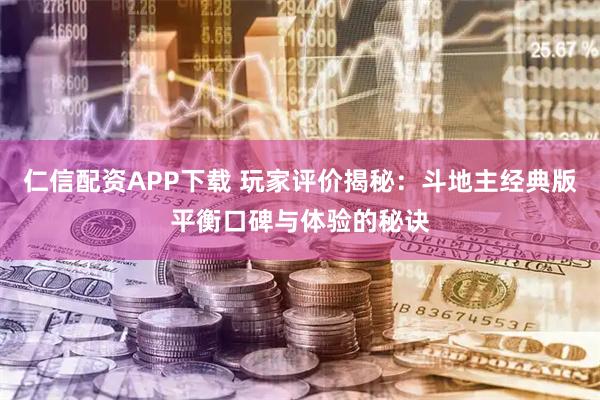 仁信配资APP下载 玩家评价揭秘：斗地主经典版平衡口碑与体验的秘诀