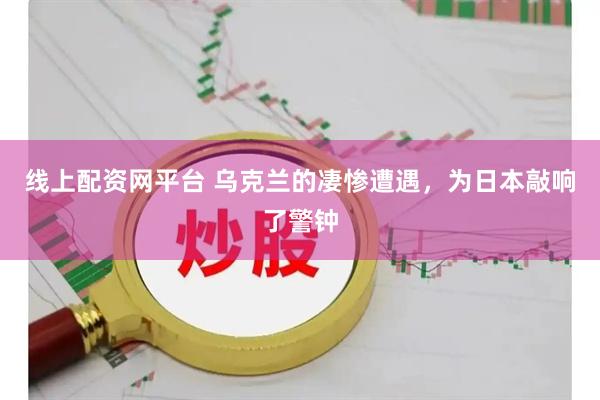 线上配资网平台 乌克兰的凄惨遭遇，为日本敲响了警钟