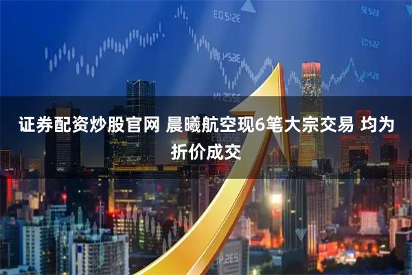 证券配资炒股官网 晨曦航空现6笔大宗交易 均为折价成交