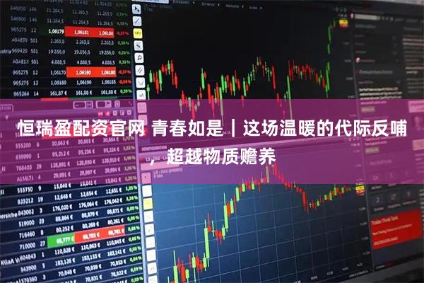 恒瑞盈配资官网 青春如是｜这场温暖的代际反哺，超越物质赡养