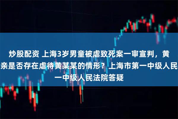 炒股配资 上海3岁男童被虐致死案一审宣判，黄某某的父亲是否存在虐待黄某某的情形？上海市第一中级人民法院答疑