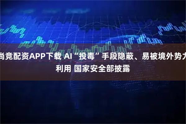尚竞配资APP下载 AI“投毒”手段隐蔽、易被境外势力利用 国家安全部披露