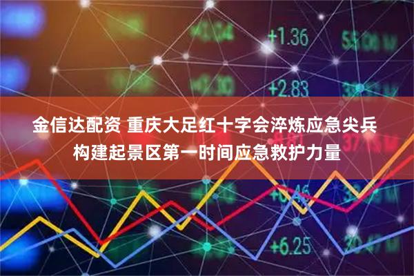 金信达配资 重庆大足红十字会淬炼应急尖兵 构建起景区第一时间应急救护力量