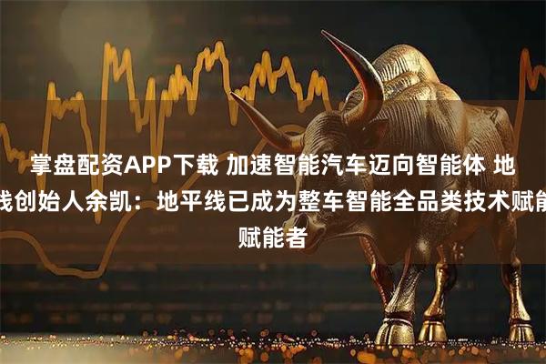 掌盘配资APP下载 加速智能汽车迈向智能体 地平线创始人余凯：地平线已成为整车智能全品类技术赋能者