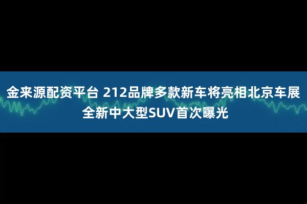 金来源配资平台 212品牌多款新车将亮相北京车展 全新中大型SUV首次曝光