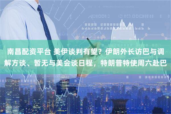 南昌配资平台 美伊谈判有望？伊朗外长访巴与调解方谈、暂无与美会谈日程，特朗普特使周六赴巴