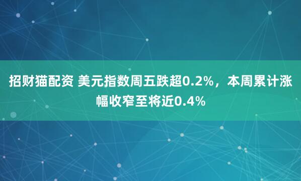 招财猫配资 美元指数周五跌超0.2%，本周累计涨幅收窄至将近0.4%