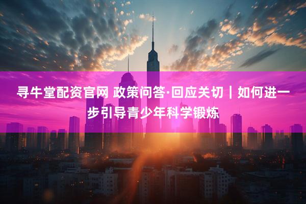寻牛堂配资官网 政策问答·回应关切｜如何进一步引导青少年科学锻炼