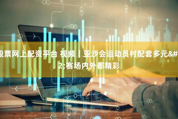 股票网上配资平台 视频｜亚沙会运动员村配套多元 赛场内外都精彩