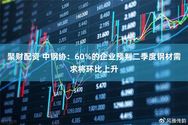 聚财配资 中钢协：60%的企业预判二季度钢材需求将环比上升