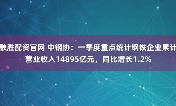 融胜配资官网 中钢协：一季度重点统计钢铁企业累计营业收入14895亿元，同比增长1.2%