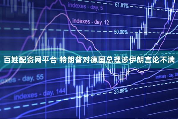百姓配资网平台 特朗普对德国总理涉伊朗言论不满