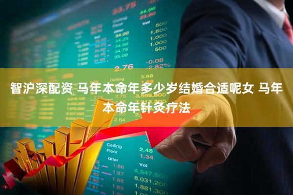 智沪深配资 马年本命年多少岁结婚合适呢女 马年本命年针灸疗法