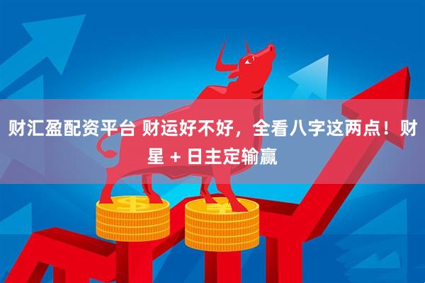 财汇盈配资平台 财运好不好，全看八字这两点！财星 + 日主定输赢