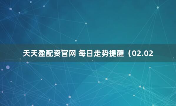 天天盈配资官网 每日走势提醒（02.02