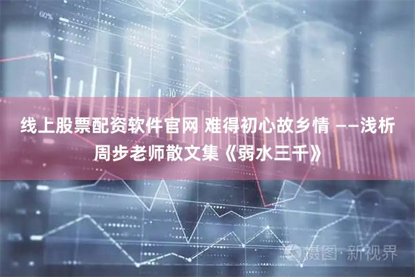 线上股票配资软件官网 难得初心故乡情 ——浅析周步老师散文集《弱水三千》