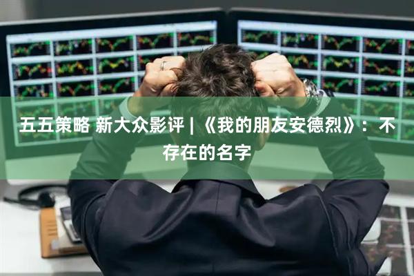 五五策略 新大众影评 | 《我的朋友安德烈》：不存在的名字