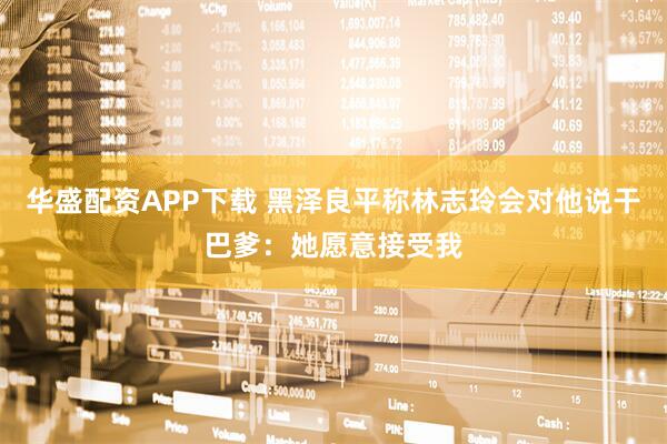 华盛配资APP下载 黑泽良平称林志玲会对他说干巴爹：她愿意接受我