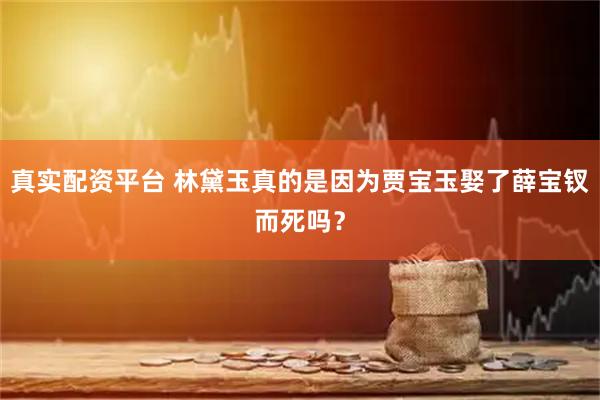 真实配资平台 林黛玉真的是因为贾宝玉娶了薛宝钗而死吗？