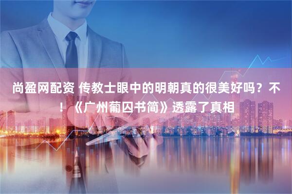 尚盈网配资 传教士眼中的明朝真的很美好吗？不！《广州葡囚书简》透露了真相