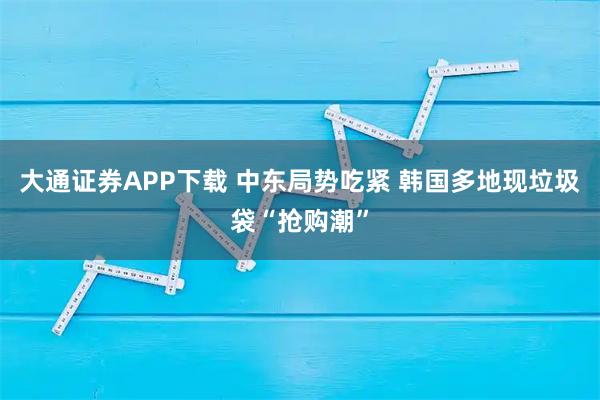 大通证券APP下载 中东局势吃紧 韩国多地现垃圾袋“抢购潮”